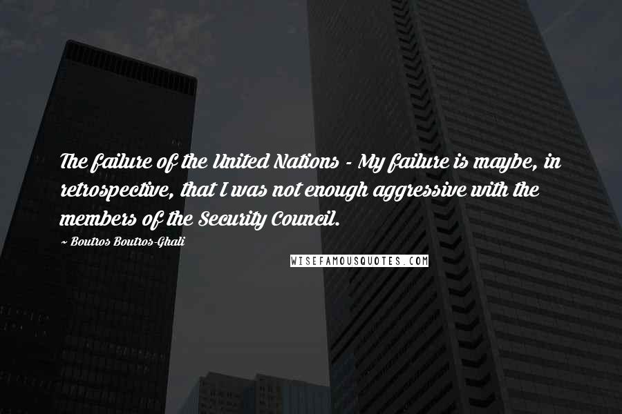 Boutros Boutros-Ghali Quotes: The failure of the United Nations - My failure is maybe, in retrospective, that I was not enough aggressive with the members of the Security Council.