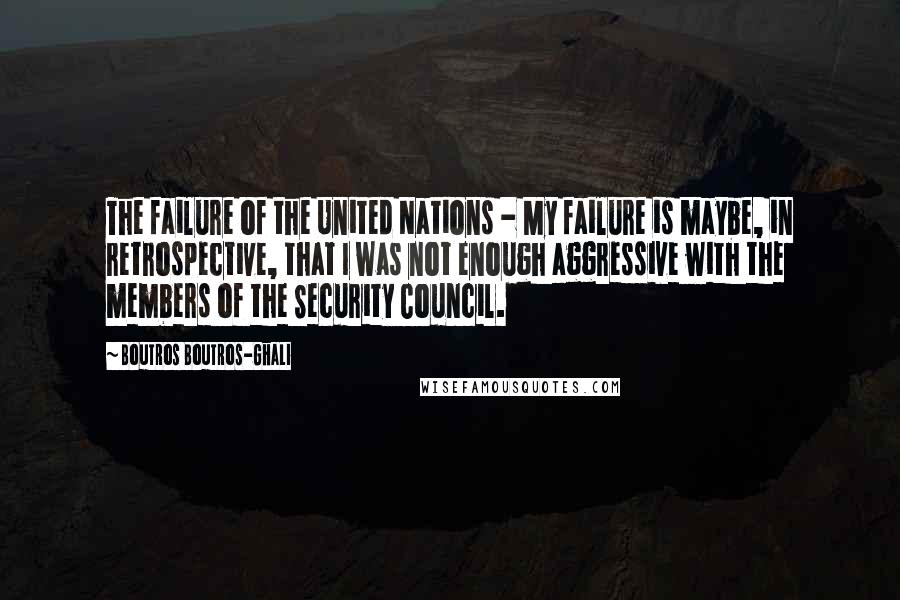 Boutros Boutros-Ghali Quotes: The failure of the United Nations - My failure is maybe, in retrospective, that I was not enough aggressive with the members of the Security Council.