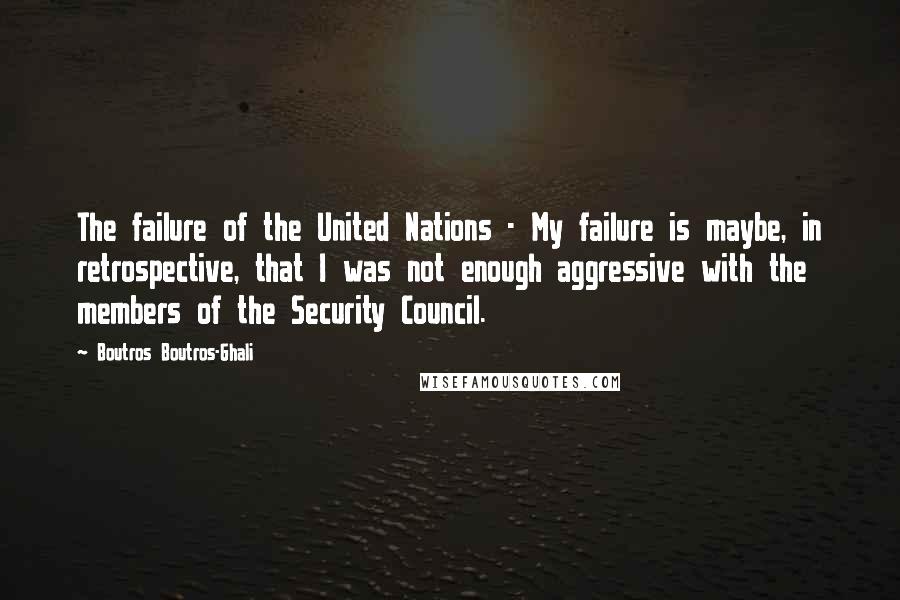 Boutros Boutros-Ghali Quotes: The failure of the United Nations - My failure is maybe, in retrospective, that I was not enough aggressive with the members of the Security Council.