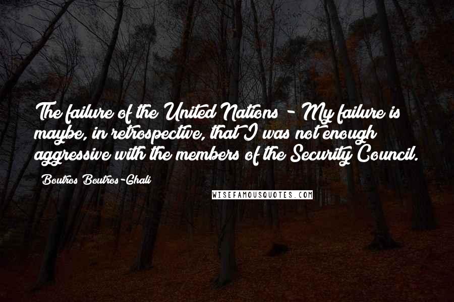 Boutros Boutros-Ghali Quotes: The failure of the United Nations - My failure is maybe, in retrospective, that I was not enough aggressive with the members of the Security Council.