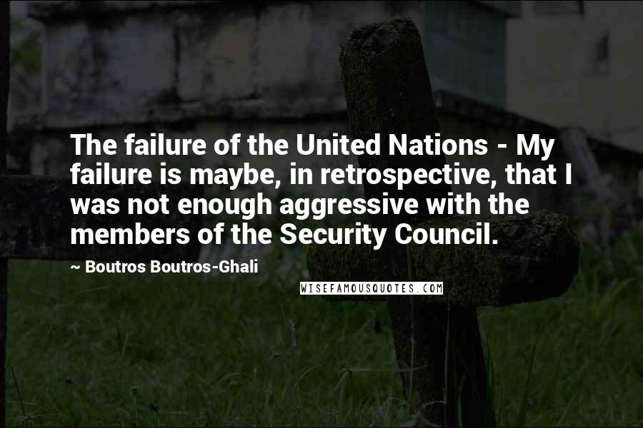 Boutros Boutros-Ghali Quotes: The failure of the United Nations - My failure is maybe, in retrospective, that I was not enough aggressive with the members of the Security Council.