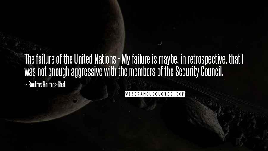 Boutros Boutros-Ghali Quotes: The failure of the United Nations - My failure is maybe, in retrospective, that I was not enough aggressive with the members of the Security Council.