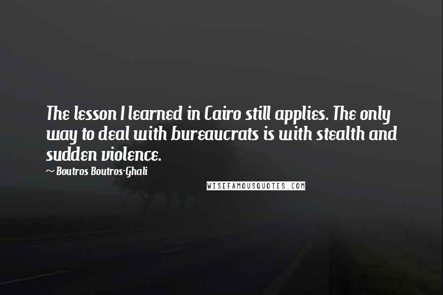 Boutros Boutros-Ghali Quotes: The lesson I learned in Cairo still applies. The only way to deal with bureaucrats is with stealth and sudden violence.