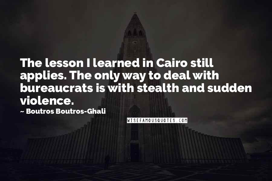 Boutros Boutros-Ghali Quotes: The lesson I learned in Cairo still applies. The only way to deal with bureaucrats is with stealth and sudden violence.