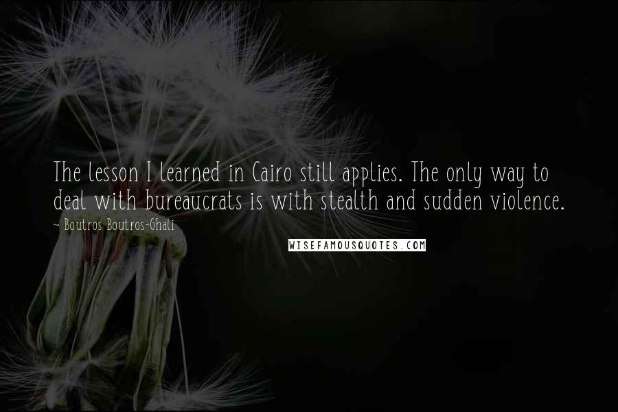 Boutros Boutros-Ghali Quotes: The lesson I learned in Cairo still applies. The only way to deal with bureaucrats is with stealth and sudden violence.