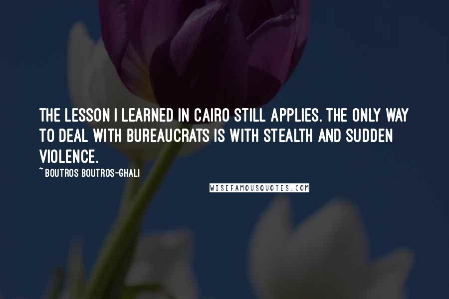 Boutros Boutros-Ghali Quotes: The lesson I learned in Cairo still applies. The only way to deal with bureaucrats is with stealth and sudden violence.