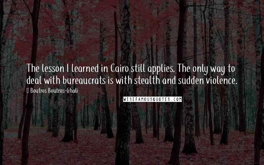 Boutros Boutros-Ghali Quotes: The lesson I learned in Cairo still applies. The only way to deal with bureaucrats is with stealth and sudden violence.