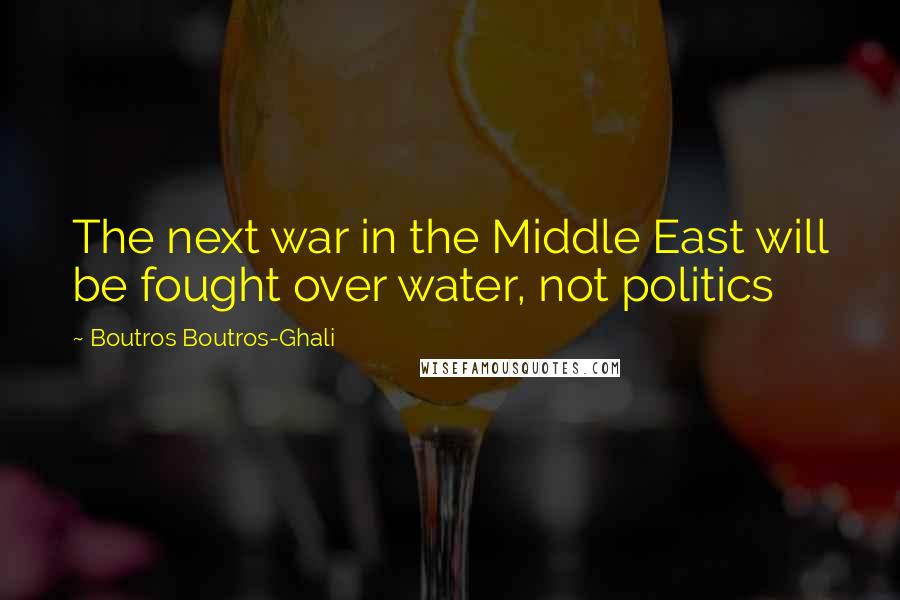 Boutros Boutros-Ghali Quotes: The next war in the Middle East will be fought over water, not politics