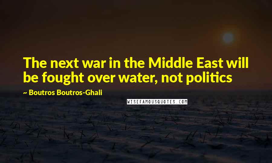 Boutros Boutros-Ghali Quotes: The next war in the Middle East will be fought over water, not politics