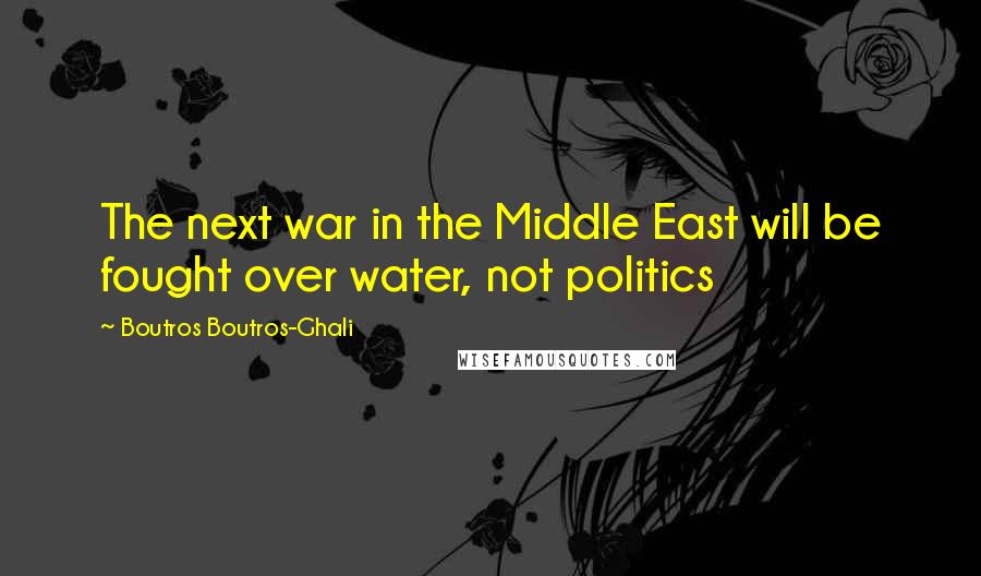 Boutros Boutros-Ghali Quotes: The next war in the Middle East will be fought over water, not politics