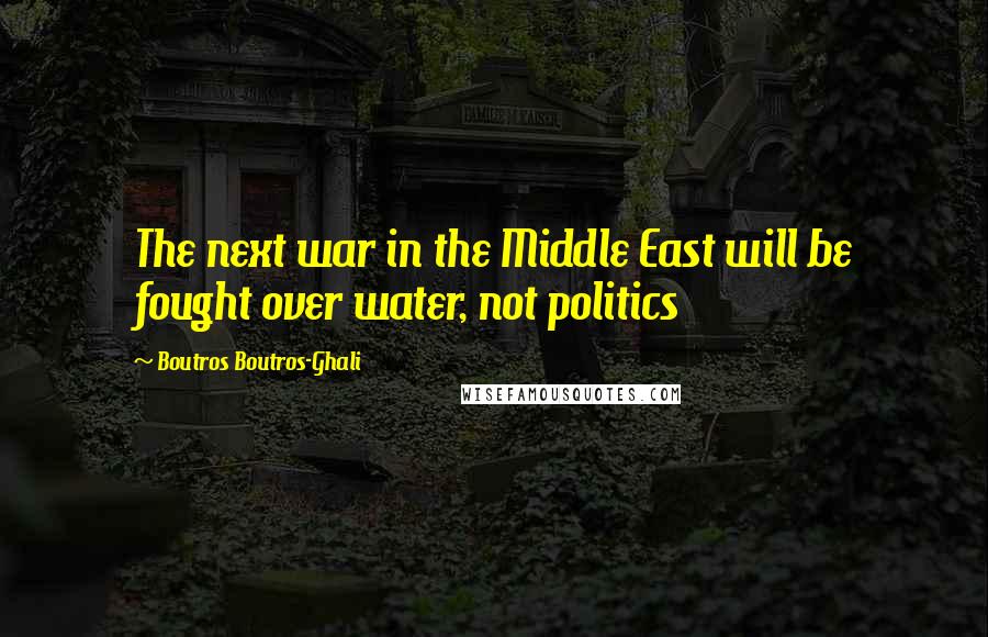 Boutros Boutros-Ghali Quotes: The next war in the Middle East will be fought over water, not politics