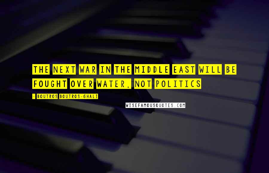 Boutros Boutros-Ghali Quotes: The next war in the Middle East will be fought over water, not politics