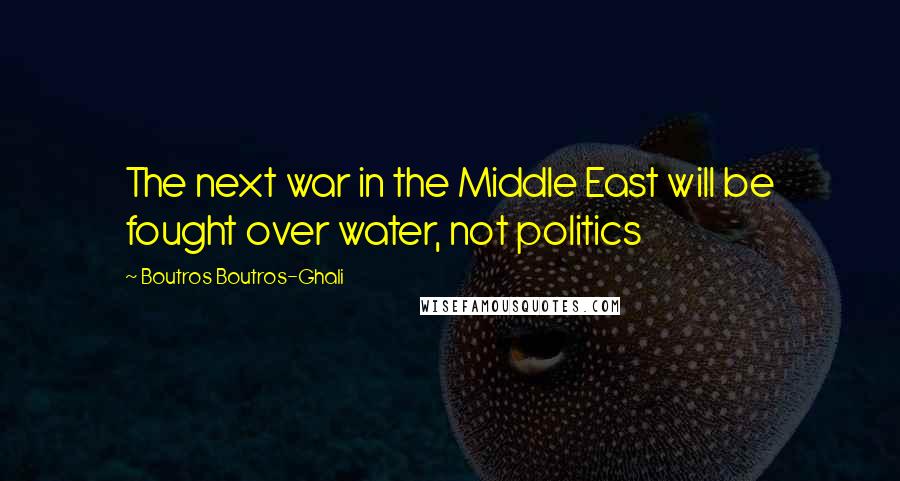 Boutros Boutros-Ghali Quotes: The next war in the Middle East will be fought over water, not politics