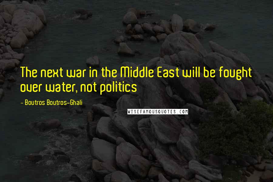 Boutros Boutros-Ghali Quotes: The next war in the Middle East will be fought over water, not politics