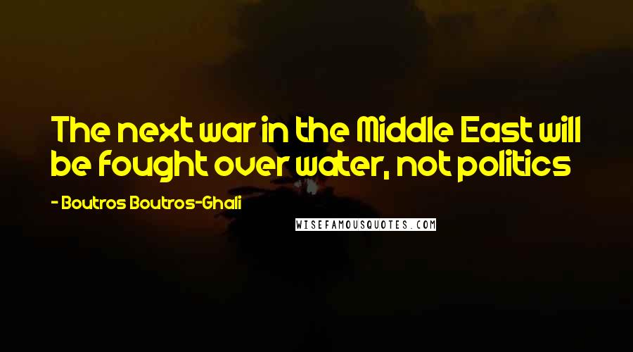 Boutros Boutros-Ghali Quotes: The next war in the Middle East will be fought over water, not politics
