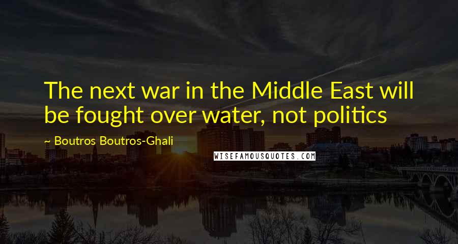 Boutros Boutros-Ghali Quotes: The next war in the Middle East will be fought over water, not politics