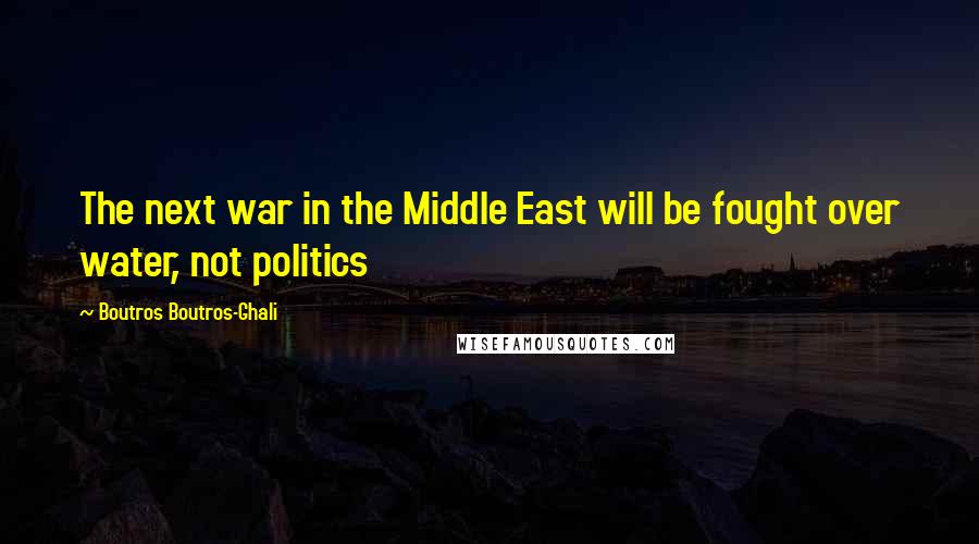 Boutros Boutros-Ghali Quotes: The next war in the Middle East will be fought over water, not politics