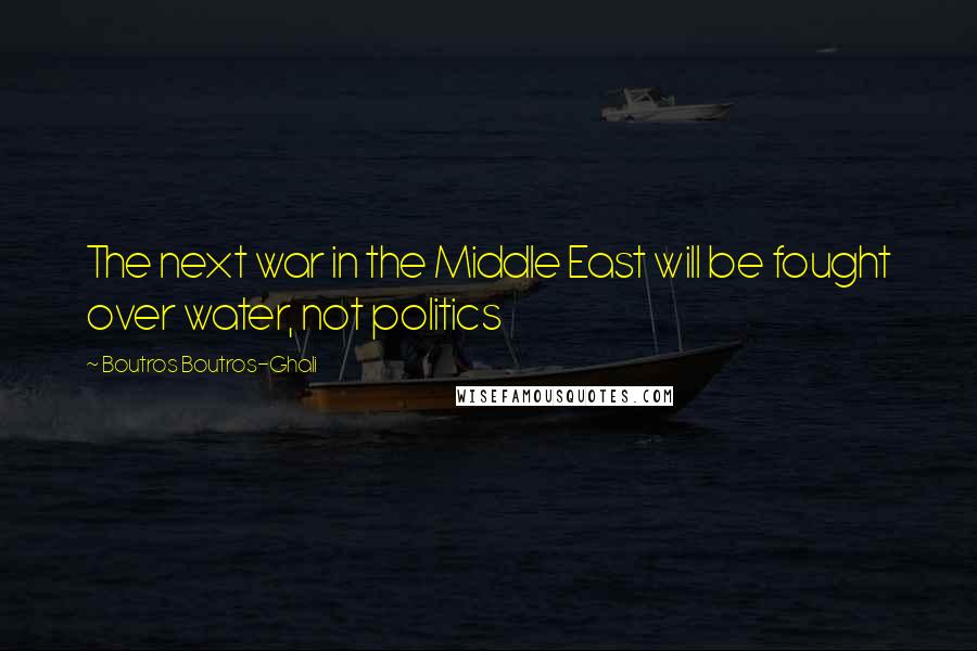 Boutros Boutros-Ghali Quotes: The next war in the Middle East will be fought over water, not politics