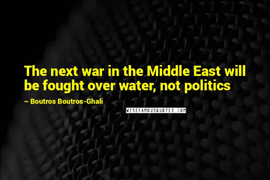 Boutros Boutros-Ghali Quotes: The next war in the Middle East will be fought over water, not politics