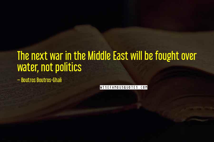 Boutros Boutros-Ghali Quotes: The next war in the Middle East will be fought over water, not politics