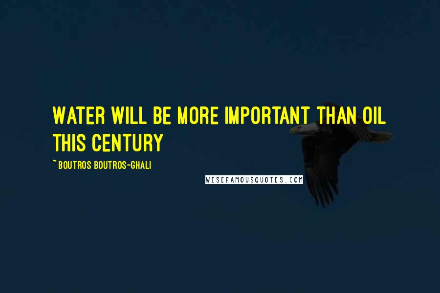 Boutros Boutros-Ghali Quotes: Water will be more important than oil this century