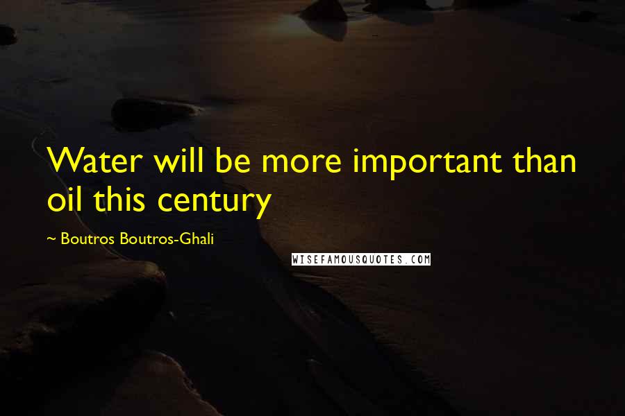 Boutros Boutros-Ghali Quotes: Water will be more important than oil this century