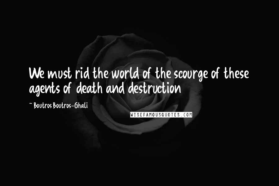 Boutros Boutros-Ghali Quotes: We must rid the world of the scourge of these agents of death and destruction