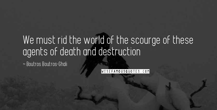 Boutros Boutros-Ghali Quotes: We must rid the world of the scourge of these agents of death and destruction