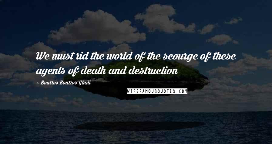 Boutros Boutros-Ghali Quotes: We must rid the world of the scourge of these agents of death and destruction