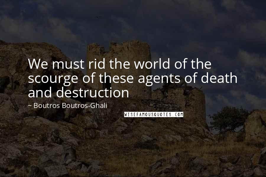 Boutros Boutros-Ghali Quotes: We must rid the world of the scourge of these agents of death and destruction