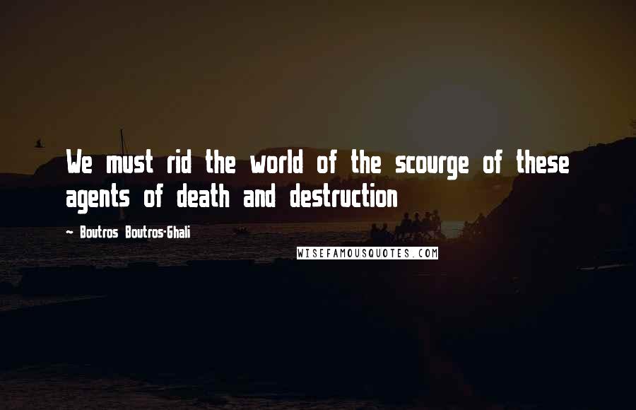 Boutros Boutros-Ghali Quotes: We must rid the world of the scourge of these agents of death and destruction