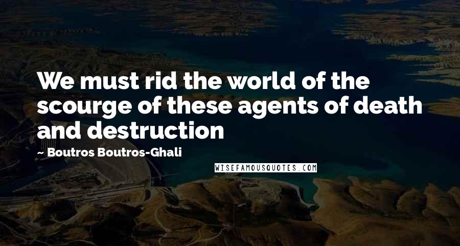 Boutros Boutros-Ghali Quotes: We must rid the world of the scourge of these agents of death and destruction