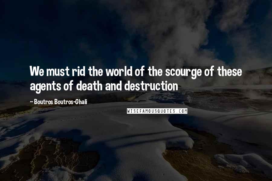 Boutros Boutros-Ghali Quotes: We must rid the world of the scourge of these agents of death and destruction