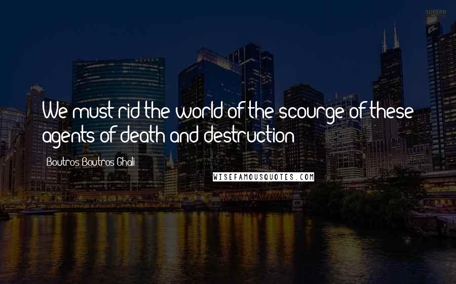 Boutros Boutros-Ghali Quotes: We must rid the world of the scourge of these agents of death and destruction