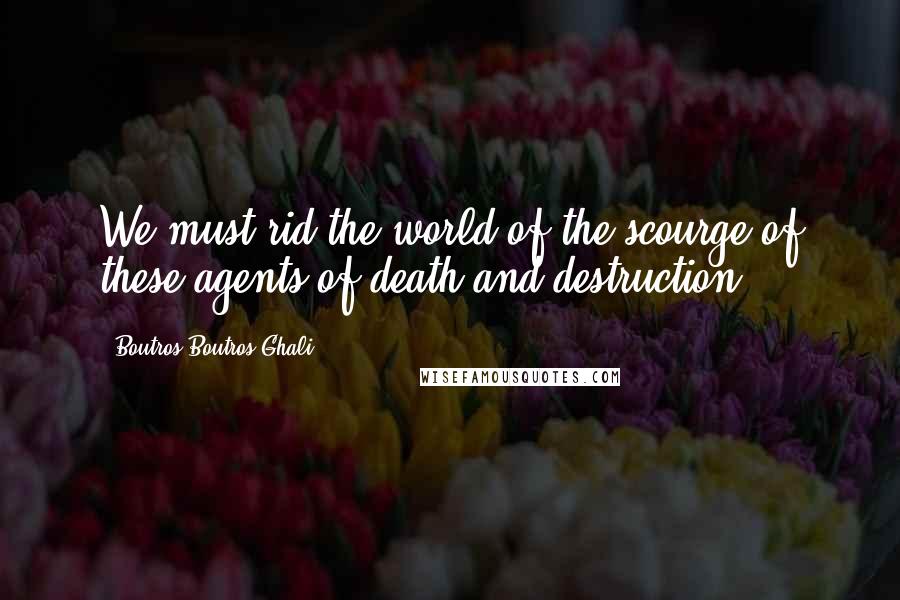 Boutros Boutros-Ghali Quotes: We must rid the world of the scourge of these agents of death and destruction