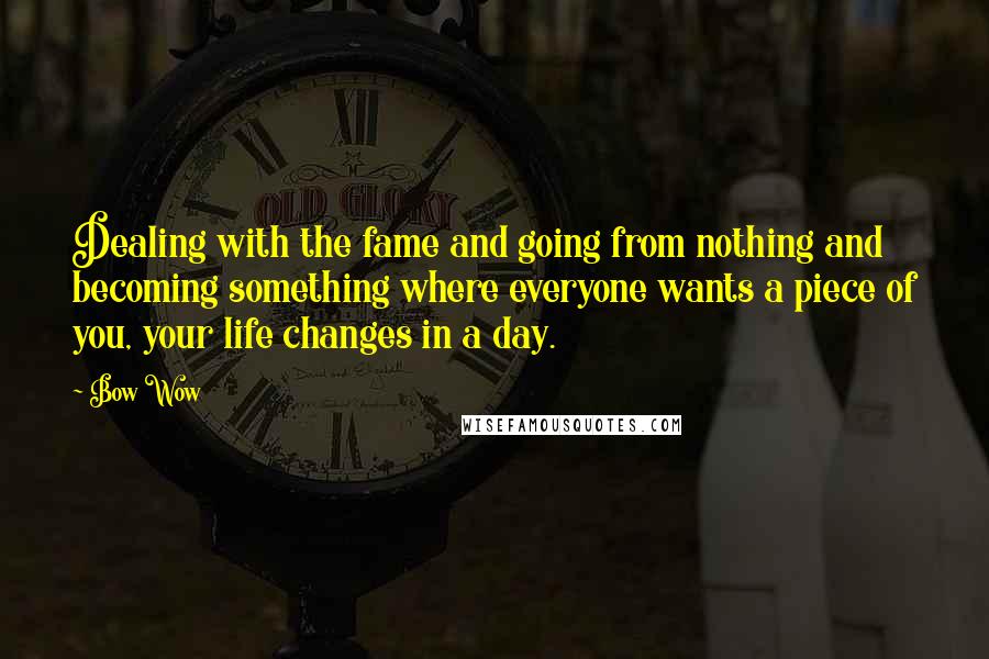 Bow Wow Quotes: Dealing with the fame and going from nothing and becoming something where everyone wants a piece of you, your life changes in a day.