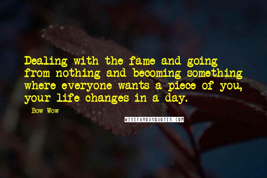 Bow Wow Quotes: Dealing with the fame and going from nothing and becoming something where everyone wants a piece of you, your life changes in a day.