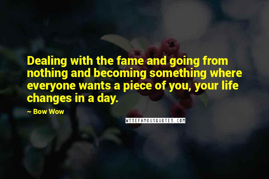 Bow Wow Quotes: Dealing with the fame and going from nothing and becoming something where everyone wants a piece of you, your life changes in a day.