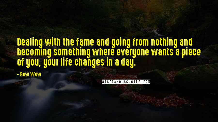 Bow Wow Quotes: Dealing with the fame and going from nothing and becoming something where everyone wants a piece of you, your life changes in a day.