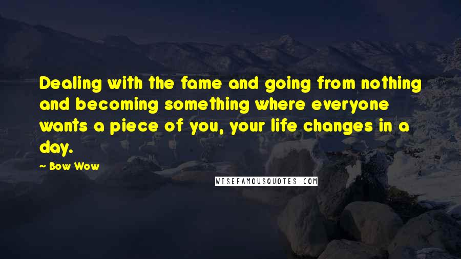 Bow Wow Quotes: Dealing with the fame and going from nothing and becoming something where everyone wants a piece of you, your life changes in a day.