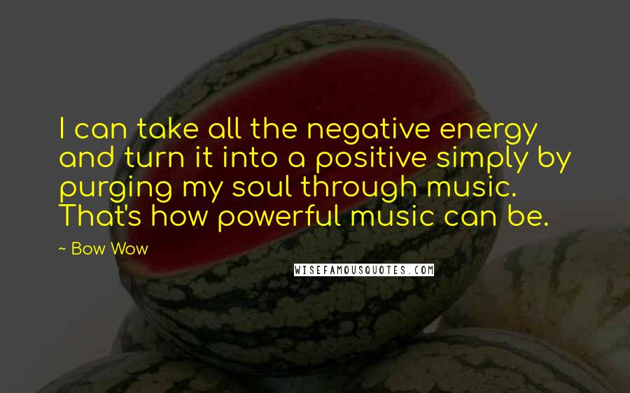 Bow Wow Quotes: I can take all the negative energy and turn it into a positive simply by purging my soul through music. That's how powerful music can be.