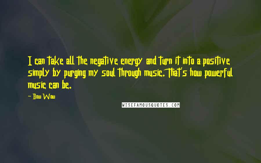 Bow Wow Quotes: I can take all the negative energy and turn it into a positive simply by purging my soul through music. That's how powerful music can be.