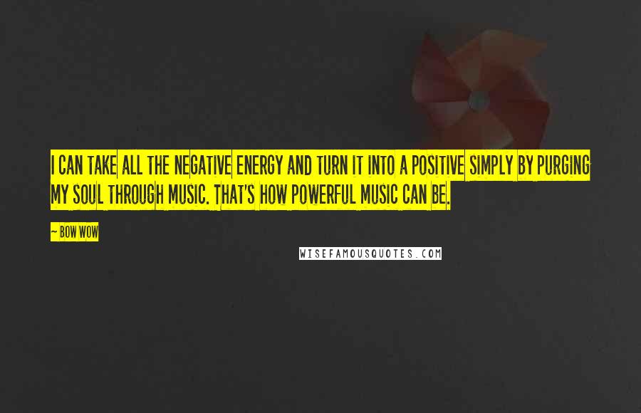 Bow Wow Quotes: I can take all the negative energy and turn it into a positive simply by purging my soul through music. That's how powerful music can be.