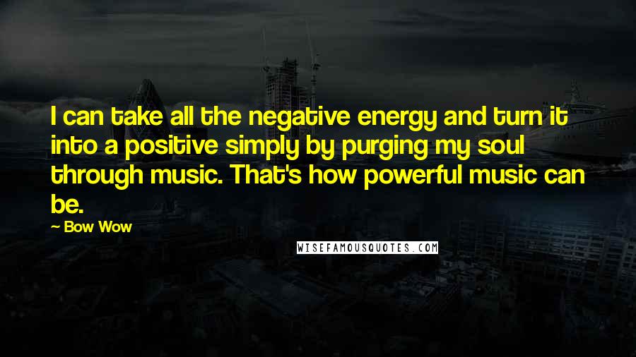 Bow Wow Quotes: I can take all the negative energy and turn it into a positive simply by purging my soul through music. That's how powerful music can be.