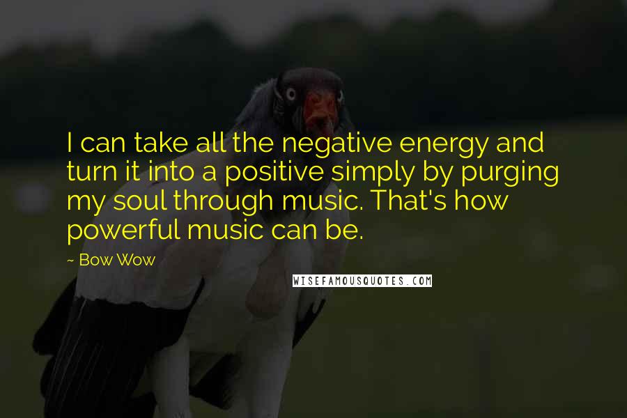 Bow Wow Quotes: I can take all the negative energy and turn it into a positive simply by purging my soul through music. That's how powerful music can be.