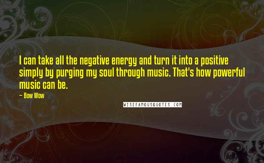 Bow Wow Quotes: I can take all the negative energy and turn it into a positive simply by purging my soul through music. That's how powerful music can be.