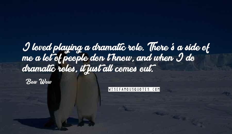 Bow Wow Quotes: I loved playing a dramatic role. There's a side of me a lot of people don't know, and when I do dramatic roles, it just all comes out.