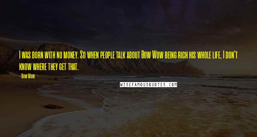 Bow Wow Quotes: I was born with no money. So when people talk about Bow Wow being rich his whole life, I don't know where they get that.