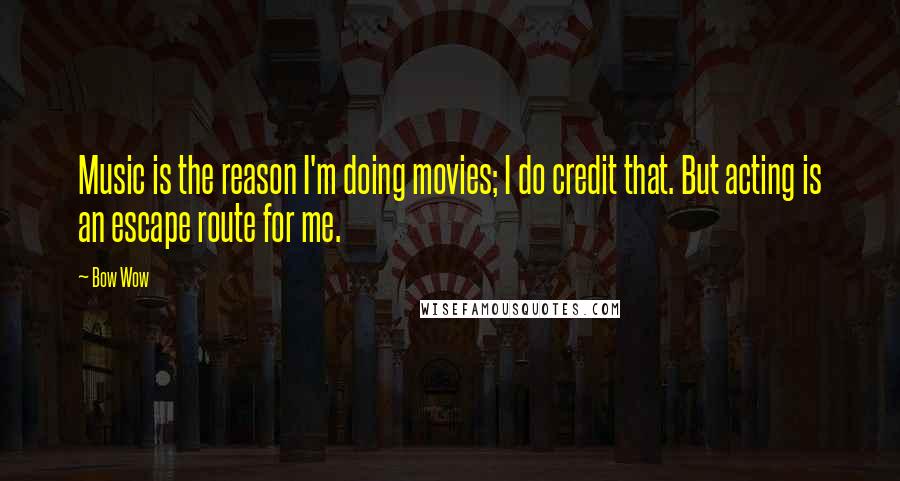 Bow Wow Quotes: Music is the reason I'm doing movies; I do credit that. But acting is an escape route for me.