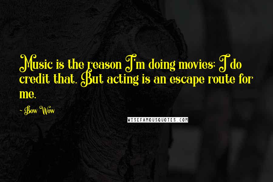 Bow Wow Quotes: Music is the reason I'm doing movies; I do credit that. But acting is an escape route for me.